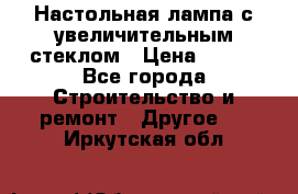 Настольная лампа с увеличительным стеклом › Цена ­ 700 - Все города Строительство и ремонт » Другое   . Иркутская обл.